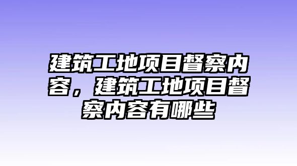 建筑工地項目督察內(nèi)容，建筑工地項目督察內(nèi)容有哪些