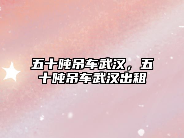 五十噸吊車(chē)武漢，五十噸吊車(chē)武漢出租