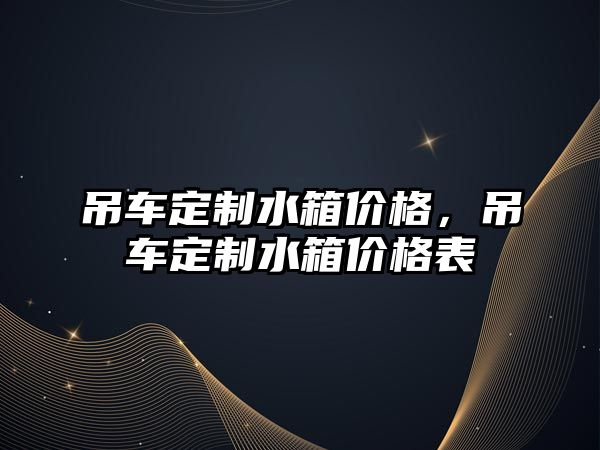 吊車定制水箱價格，吊車定制水箱價格表