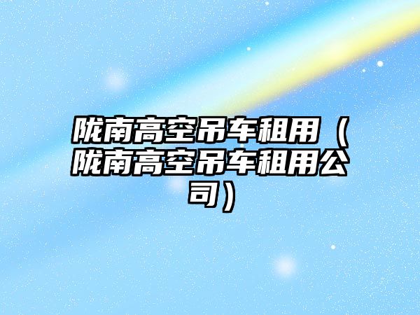 隴南高空吊車(chē)租用（隴南高空吊車(chē)租用公司）