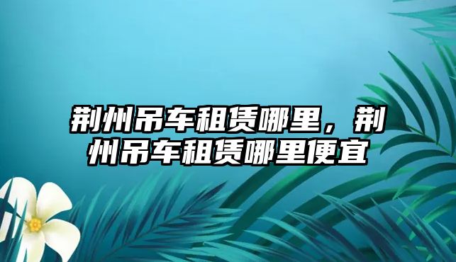 荊州吊車租賃哪里，荊州吊車租賃哪里便宜