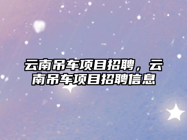 云南吊車項目招聘，云南吊車項目招聘信息