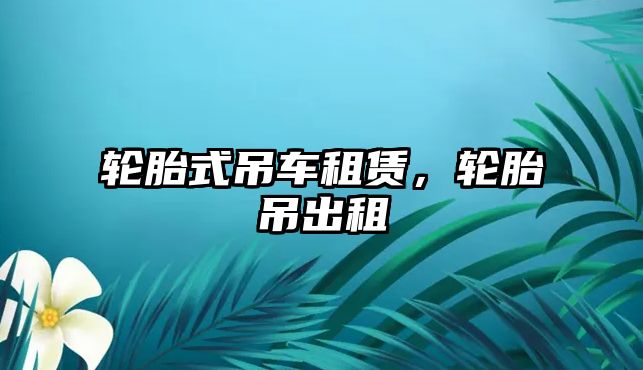 輪胎式吊車租賃，輪胎吊出租