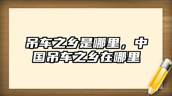 吊車之鄉(xiāng)是哪里，中國(guó)吊車之鄉(xiāng)在哪里