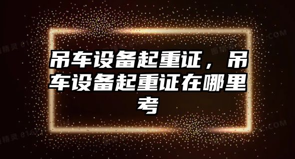 吊車設(shè)備起重證，吊車設(shè)備起重證在哪里考