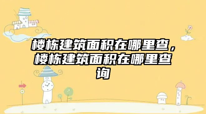 樓棟建筑面積在哪里查，樓棟建筑面積在哪里查詢