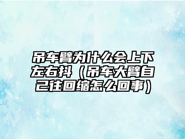 吊車臂為什么會上下左右抖（吊車大臂自己往回縮怎么回事）