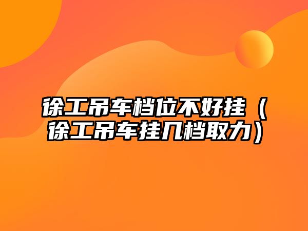 徐工吊車檔位不好掛（徐工吊車掛幾檔取力）