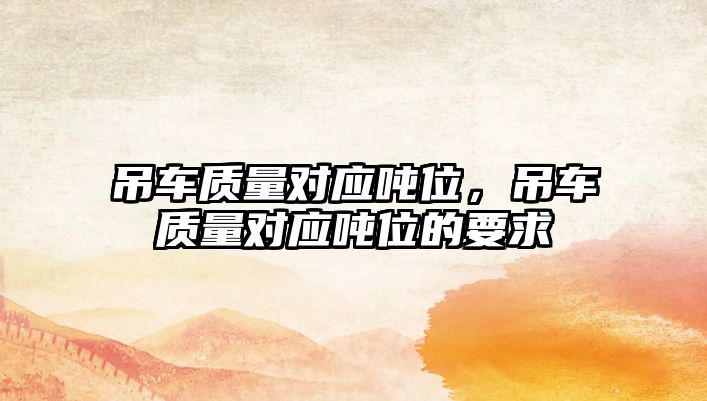 吊車質(zhì)量對應(yīng)噸位，吊車質(zhì)量對應(yīng)噸位的要求