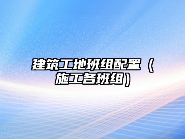 建筑工地班組配置（施工各班組）