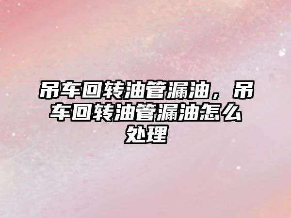 吊車回轉(zhuǎn)油管漏油，吊車回轉(zhuǎn)油管漏油怎么處理