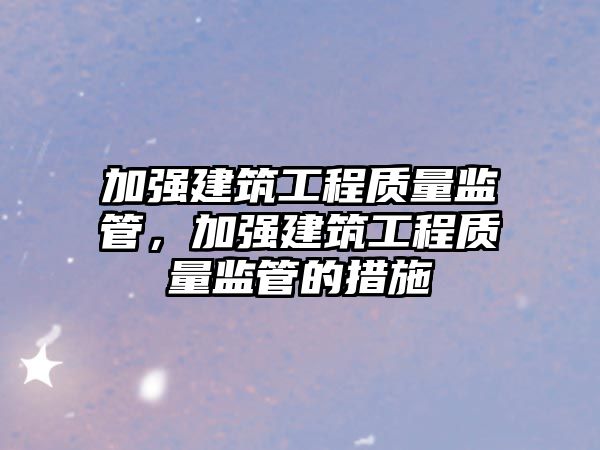 加強(qiáng)建筑工程質(zhì)量監(jiān)管，加強(qiáng)建筑工程質(zhì)量監(jiān)管的措施