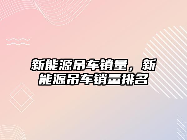 新能源吊車銷量，新能源吊車銷量排名