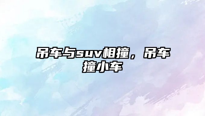 吊車與suv相撞，吊車撞小車