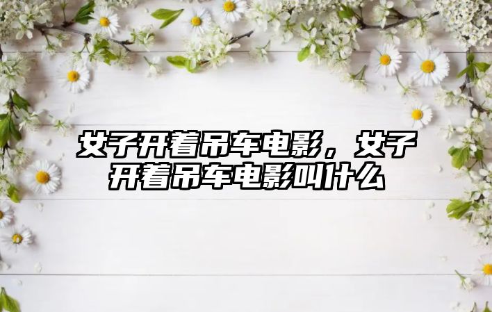 女子開著吊車電影，女子開著吊車電影叫什么