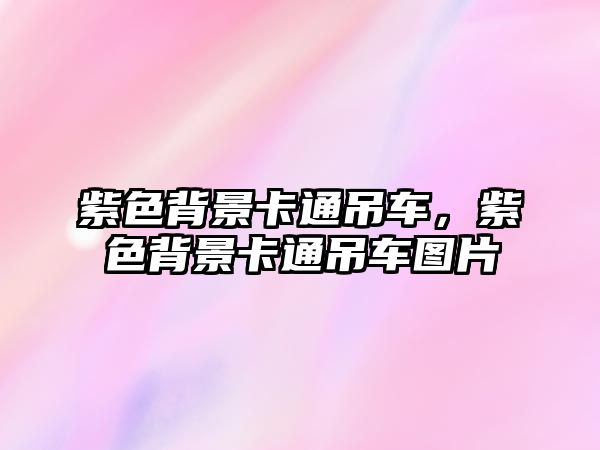 紫色背景卡通吊車，紫色背景卡通吊車圖片