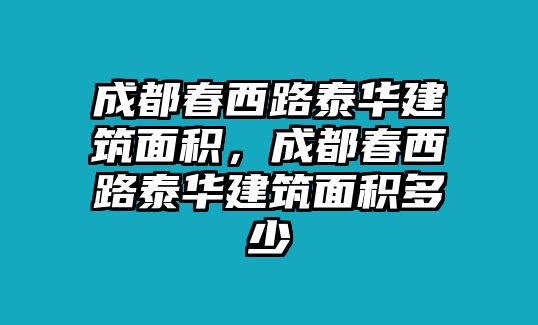 成都春西路泰華建筑面積，成都春西路泰華建筑面積多少
