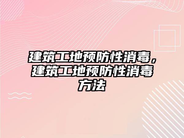 建筑工地預(yù)防性消毒，建筑工地預(yù)防性消毒方法