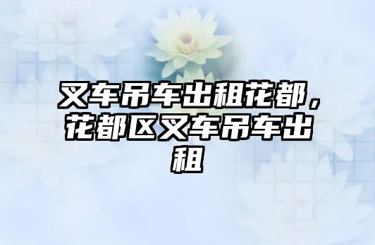 叉車吊車出租花都，花都區(qū)叉車吊車出租