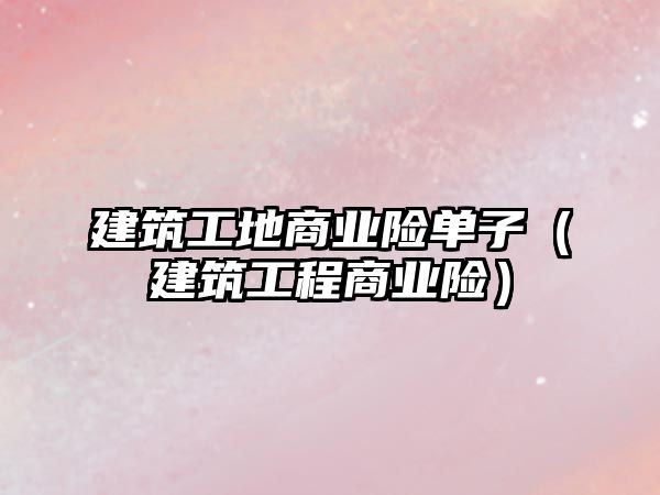 建筑工地商業(yè)險單子（建筑工程商業(yè)險）