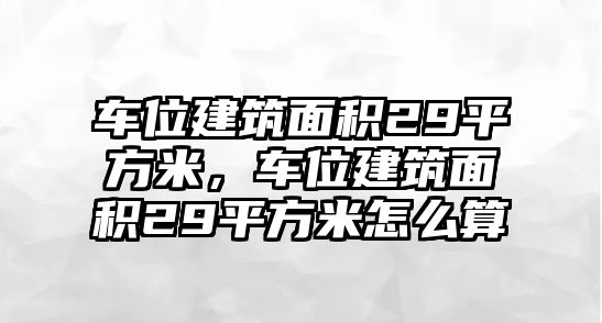 車位建筑面積29平方米，車位建筑面積29平方米怎么算