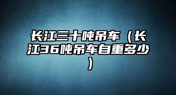 長(zhǎng)江三十噸吊車(chē)（長(zhǎng)江36噸吊車(chē)自重多少）