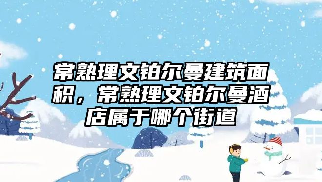 常熟理文鉑爾曼建筑面積，常熟理文鉑爾曼酒店屬于哪個街道