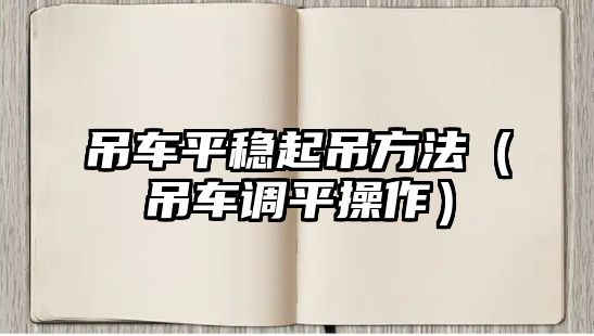 吊車平穩(wěn)起吊方法（吊車調(diào)平操作）