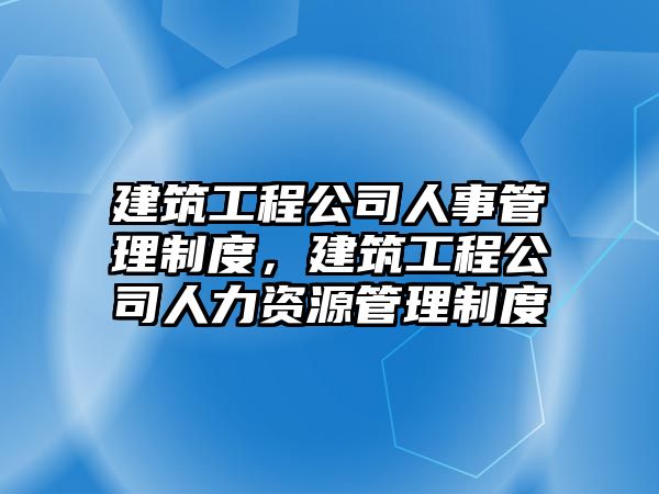 建筑工程公司人事管理制度，建筑工程公司人力資源管理制度