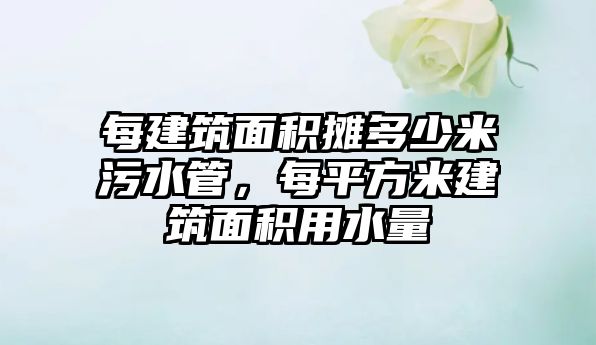 每建筑面積攤多少米污水管，每平方米建筑面積用水量