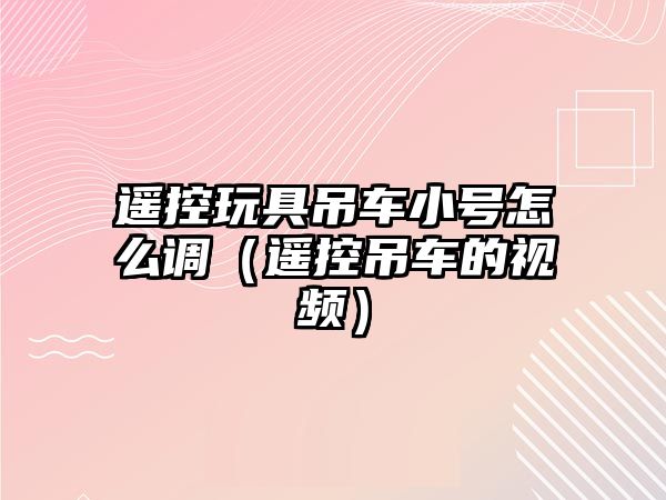遙控玩具吊車小號怎么調（遙控吊車的視頻）
