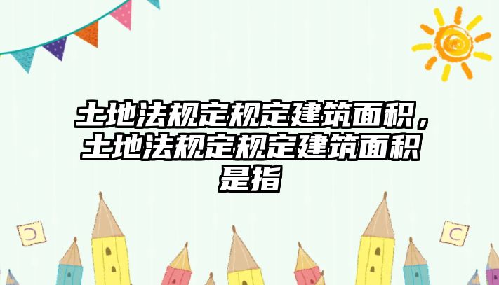 土地法規(guī)定規(guī)定建筑面積，土地法規(guī)定規(guī)定建筑面積是指