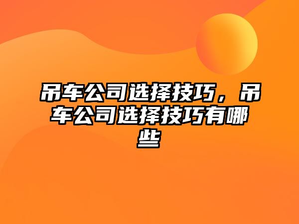 吊車(chē)公司選擇技巧，吊車(chē)公司選擇技巧有哪些