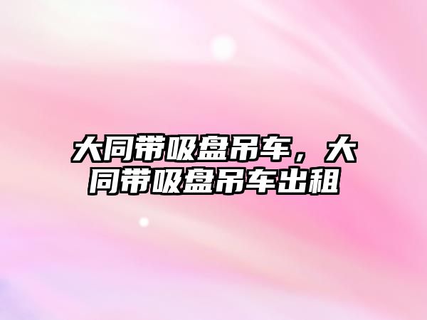大同帶吸盤吊車，大同帶吸盤吊車出租