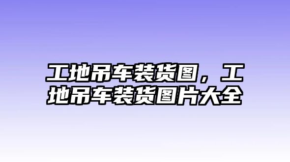 工地吊車裝貨圖，工地吊車裝貨圖片大全