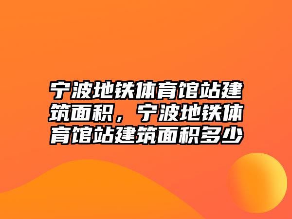 寧波地鐵體育館站建筑面積，寧波地鐵體育館站建筑面積多少