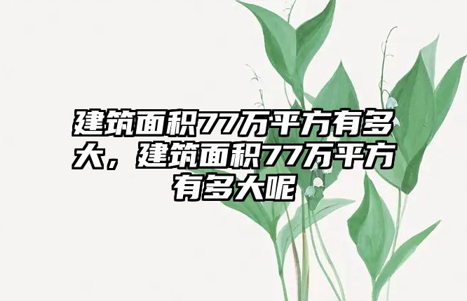 建筑面積77萬(wàn)平方有多大，建筑面積77萬(wàn)平方有多大呢