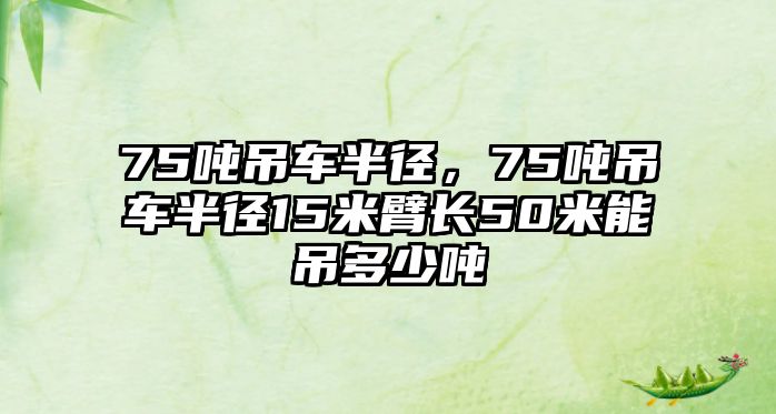 75噸吊車半徑，75噸吊車半徑15米臂長(zhǎng)50米能吊多少噸