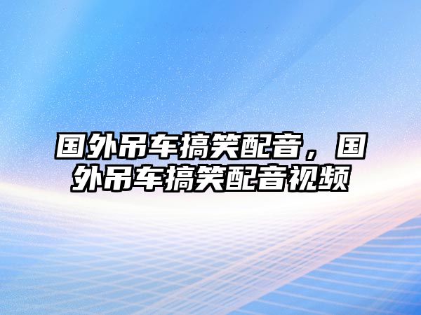 國(guó)外吊車搞笑配音，國(guó)外吊車搞笑配音視頻