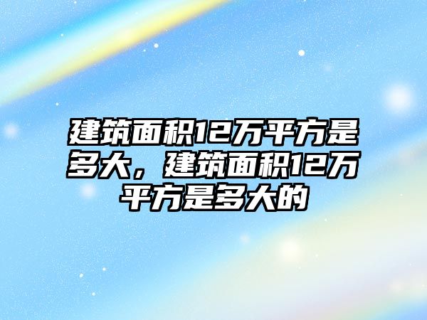 建筑面積12萬平方是多大，建筑面積12萬平方是多大的