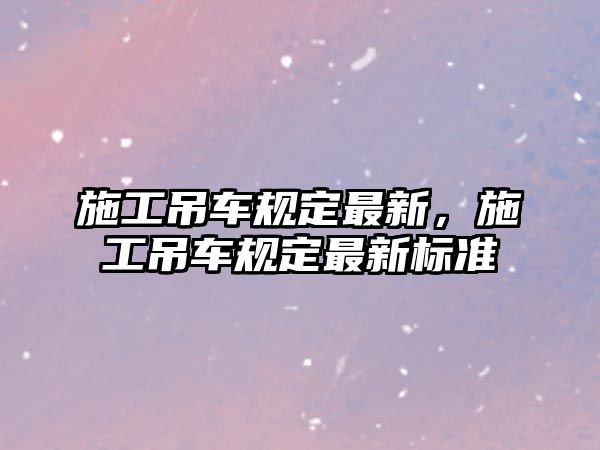施工吊車規(guī)定最新，施工吊車規(guī)定最新標(biāo)準(zhǔn)