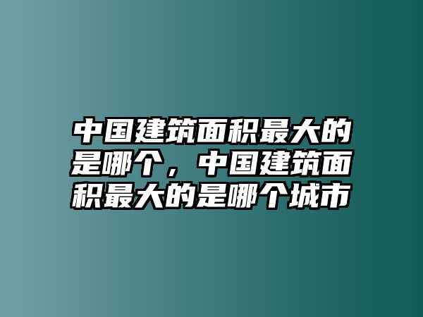 中國(guó)建筑面積最大的是哪個(gè)，中國(guó)建筑面積最大的是哪個(gè)城市