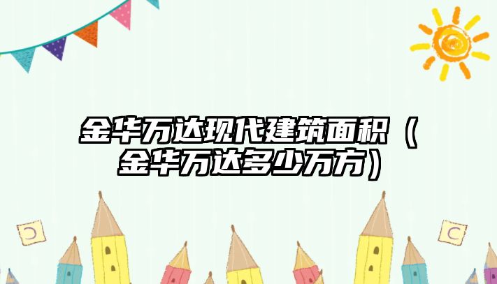 金華萬達(dá)現(xiàn)代建筑面積（金華萬達(dá)多少萬方）
