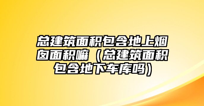 總建筑面積包含地上煙囪面積嘛（總建筑面積包含地下車庫(kù)嗎）