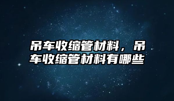 吊車收縮管材料，吊車收縮管材料有哪些