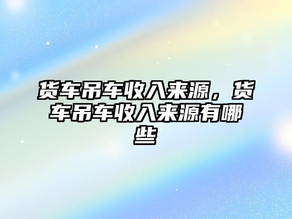 貨車吊車收入來源，貨車吊車收入來源有哪些