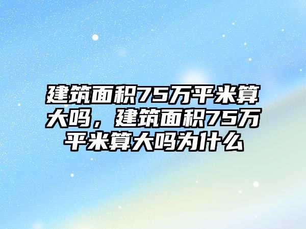 建筑面積75萬平米算大嗎，建筑面積75萬平米算大嗎為什么