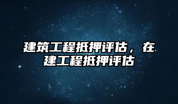建筑工程抵押評估，在建工程抵押評估