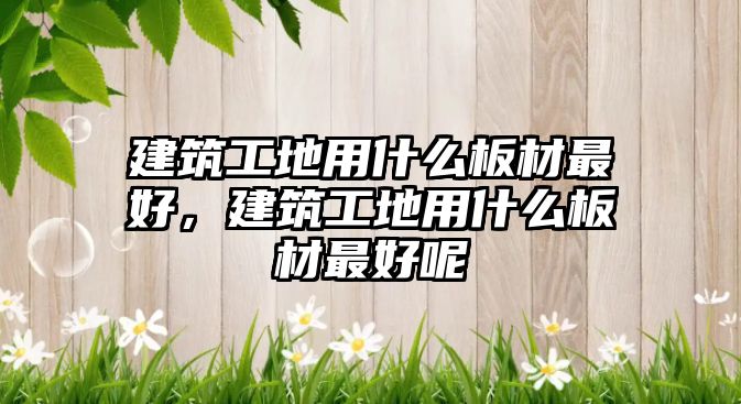 建筑工地用什么板材最好，建筑工地用什么板材最好呢