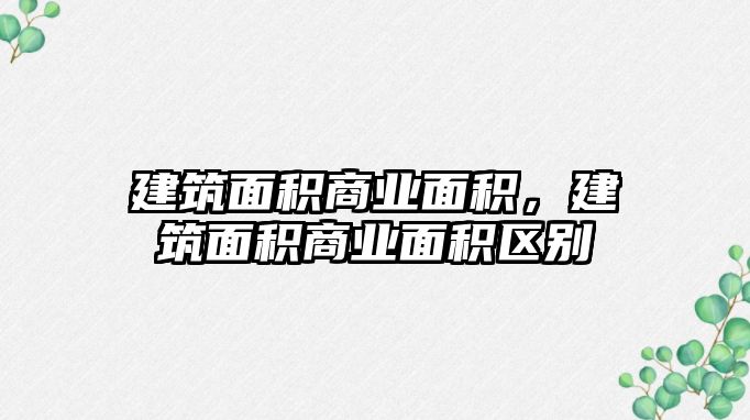 建筑面積商業(yè)面積，建筑面積商業(yè)面積區(qū)別